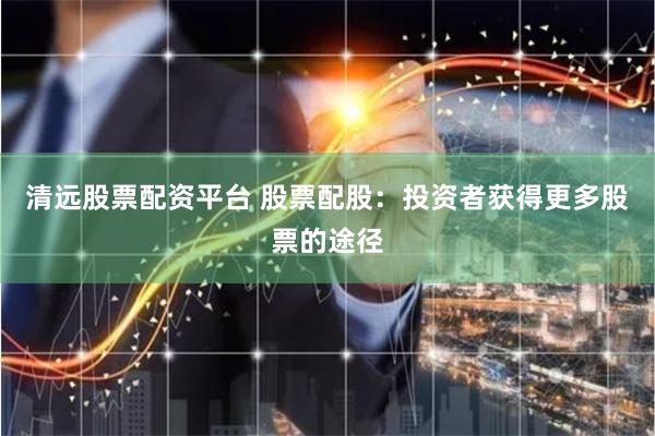 清远股票配资平台 股票配股：投资者获得更多股票的途径