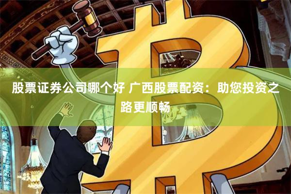 股票证券公司哪个好 广西股票配资：助您投资之路更顺畅