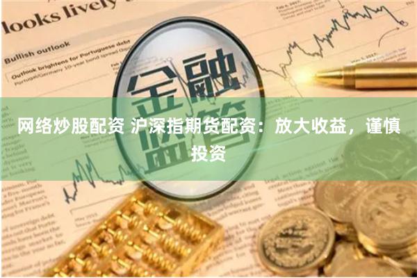 网络炒股配资 沪深指期货配资：放大收益，谨慎投资