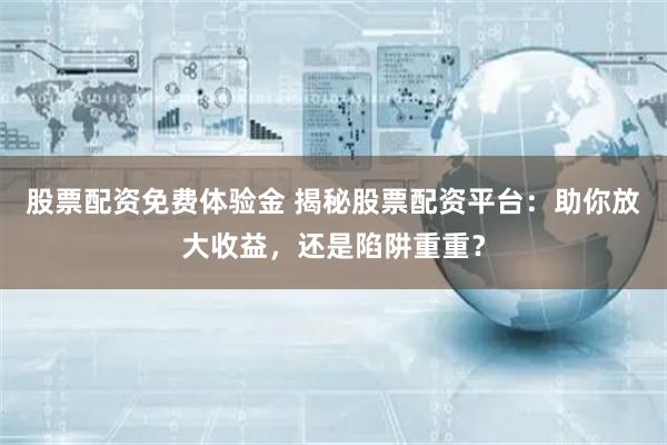 股票配资免费体验金 揭秘股票配资平台：助你放大收益，还是陷阱重重？