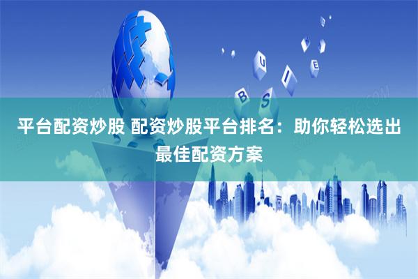 平台配资炒股 配资炒股平台排名：助你轻松选出最佳配资方案