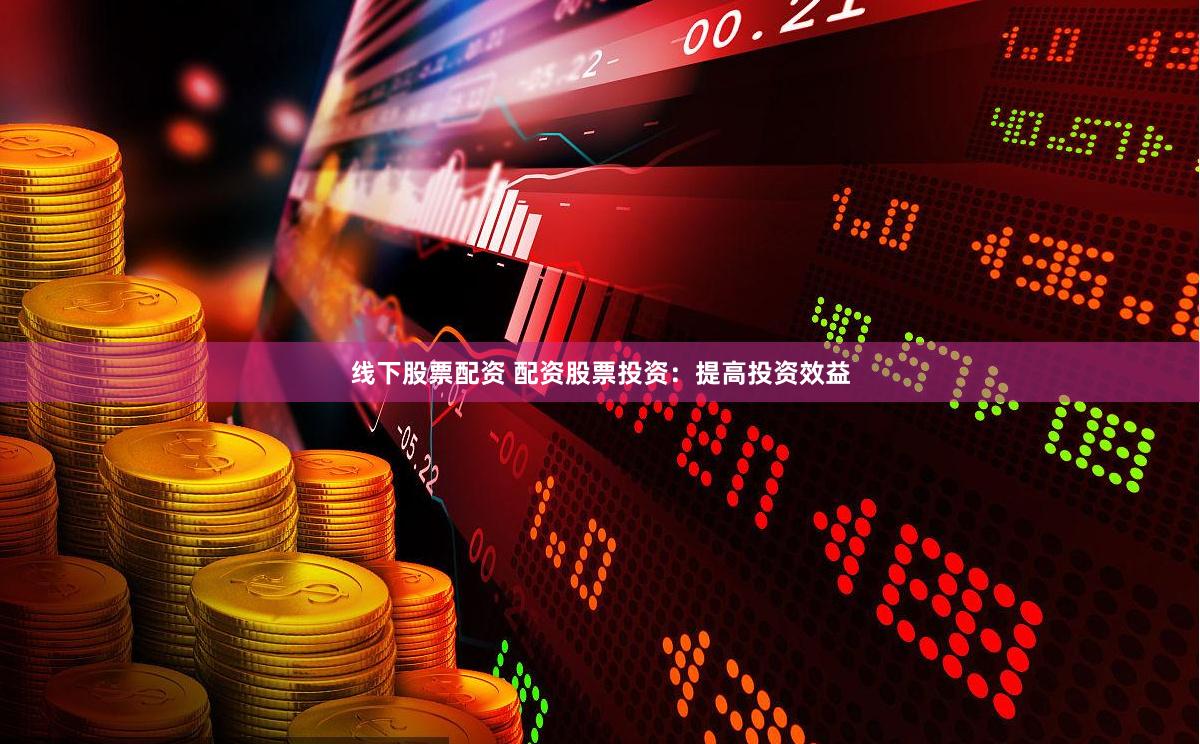 线下股票配资 配资股票投资：提高投资效益