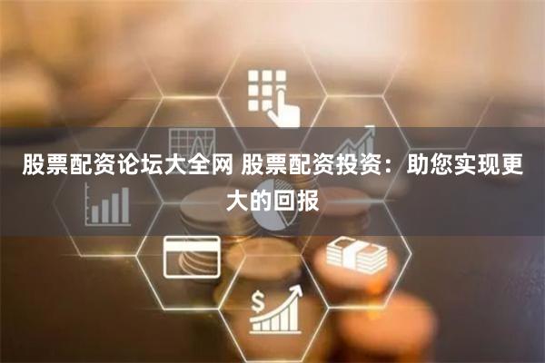 股票配资论坛大全网 股票配资投资：助您实现更大的回报