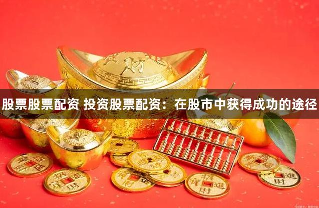 股票股票配资 投资股票配资：在股市中获得成功的途径