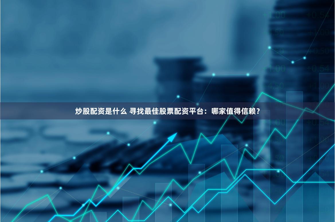 炒股配资是什么 寻找最佳股票配资平台：哪家值得信赖？