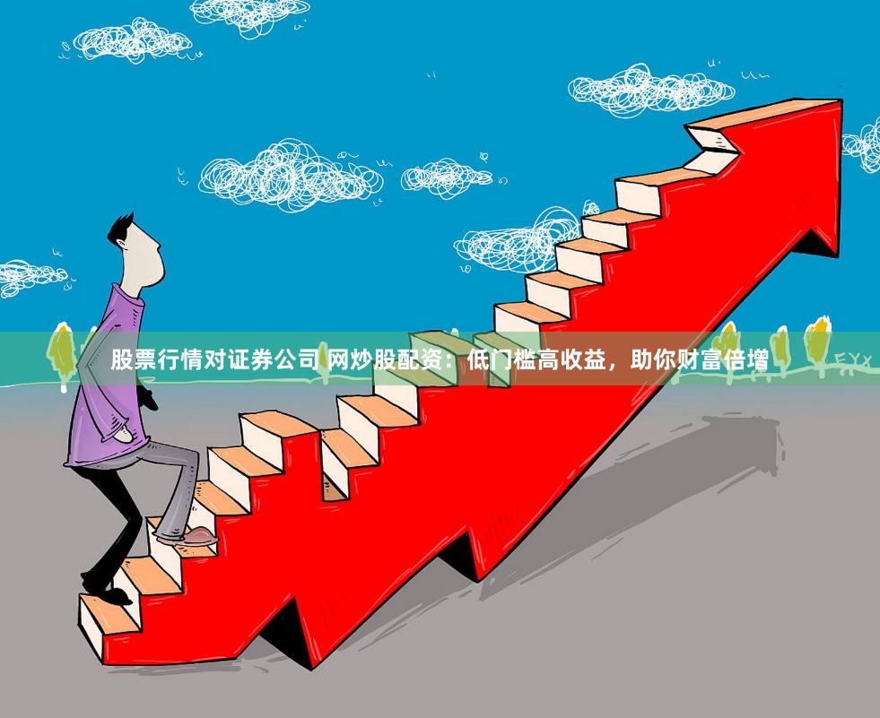 股票行情对证券公司 网炒股配资：低门槛高收益，助你财富倍增