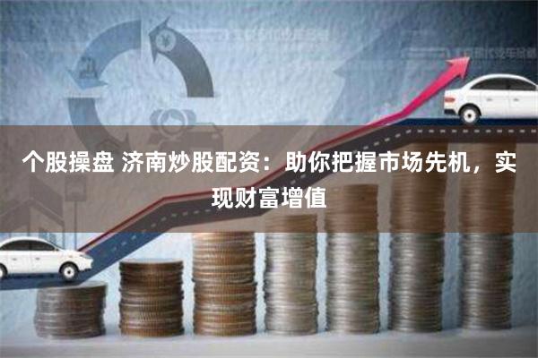 个股操盘 济南炒股配资：助你把握市场先机，实现财富增值