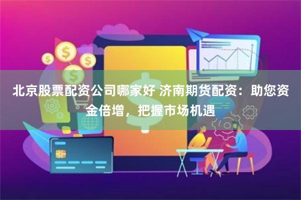 北京股票配资公司哪家好 济南期货配资：助您资金倍增，把握市场机遇