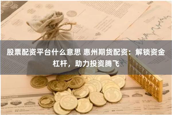股票配资平台什么意思 惠州期货配资：解锁资金杠杆，助力投资腾飞