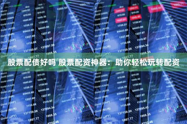 股票配债好吗 股票配资神器：助你轻松玩转配资