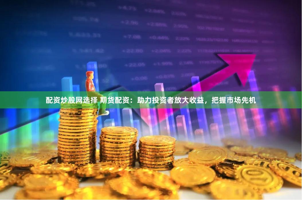 配资炒股网选择 期货配资：助力投资者放大收益，把握市场先机