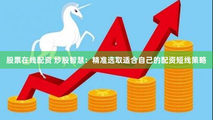 股票在线配资 炒股智慧：精准选取适合自己的配资短线策略