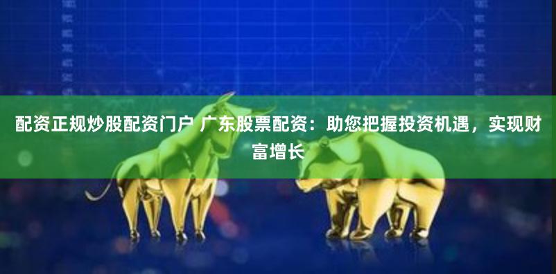配资正规炒股配资门户 广东股票配资：助您把握投资机遇，实现财富增长
