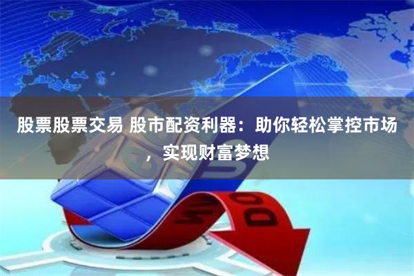 股票股票交易 股市配资利器：助你轻松掌控市场，实现财富梦想