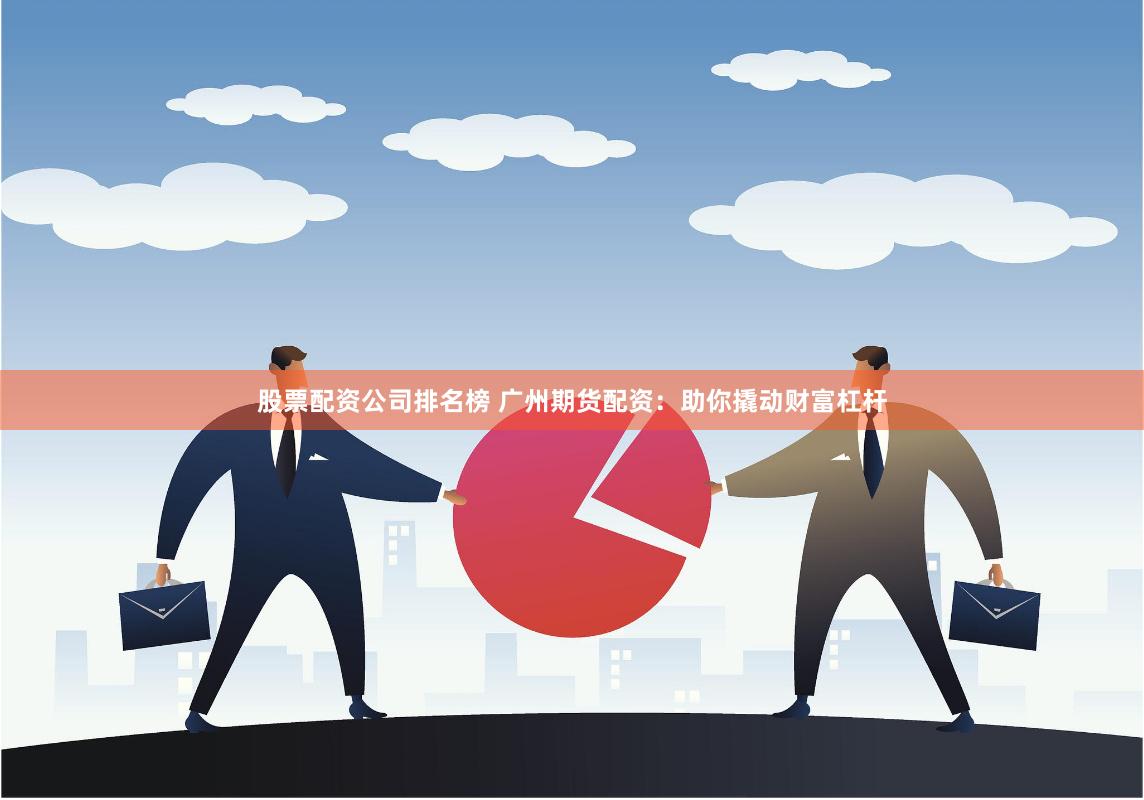 股票配资公司排名榜 广州期货配资：助你撬动财富杠杆