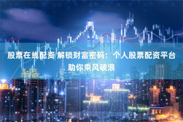 股票在线配资 解锁财富密码：个人股票配资平台助你乘风破浪