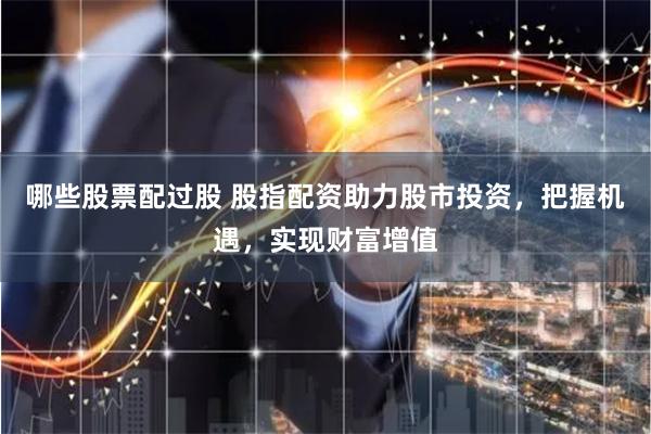 哪些股票配过股 股指配资助力股市投资，把握机遇，实现财富增值