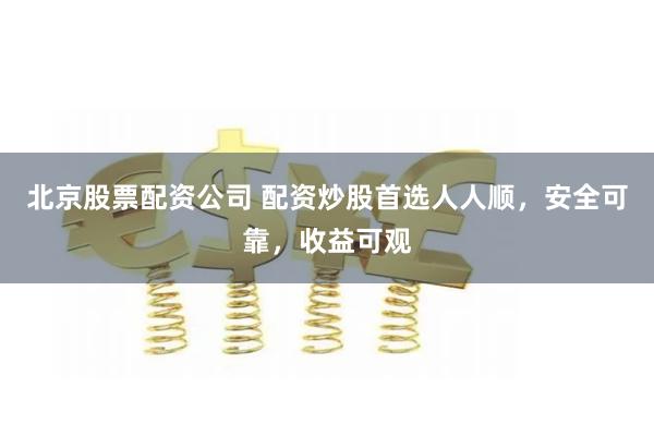 北京股票配资公司 配资炒股首选人人顺，安全可靠，收益可观