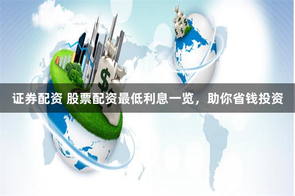 证券配资 股票配资最低利息一览，助你省钱投资