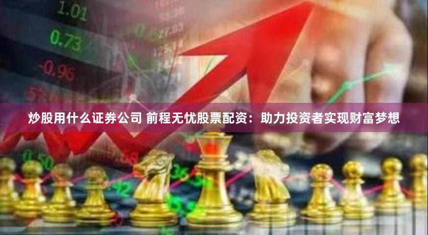 炒股用什么证券公司 前程无忧股票配资：助力投资者实现财富梦想