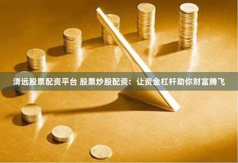 清远股票配资平台 股票炒股配资：让资金杠杆助你财富腾飞