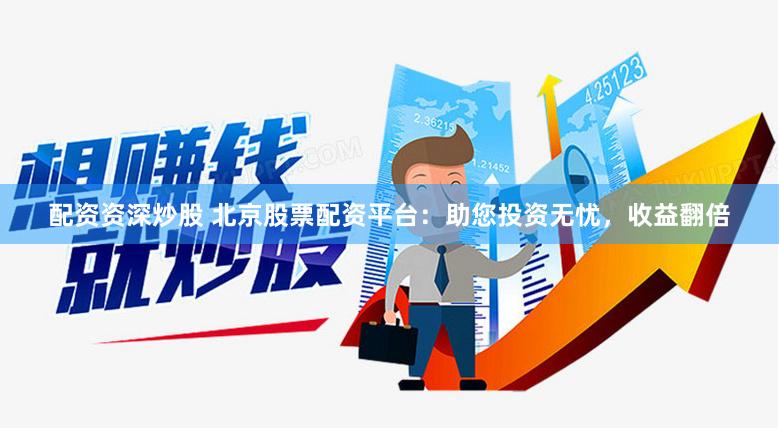 配资资深炒股 北京股票配资平台：助您投资无忧，收益翻倍