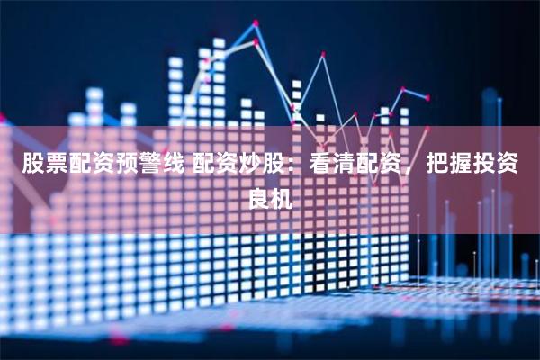 股票配资预警线 配资炒股：看清配资，把握投资良机