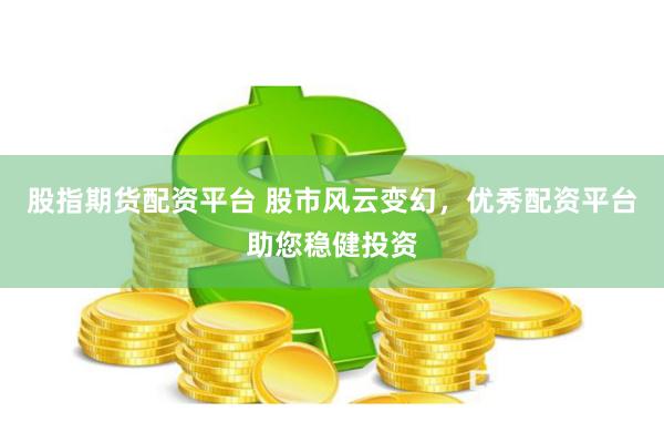 股指期货配资平台 股市风云变幻，优秀配资平台助您稳健投资