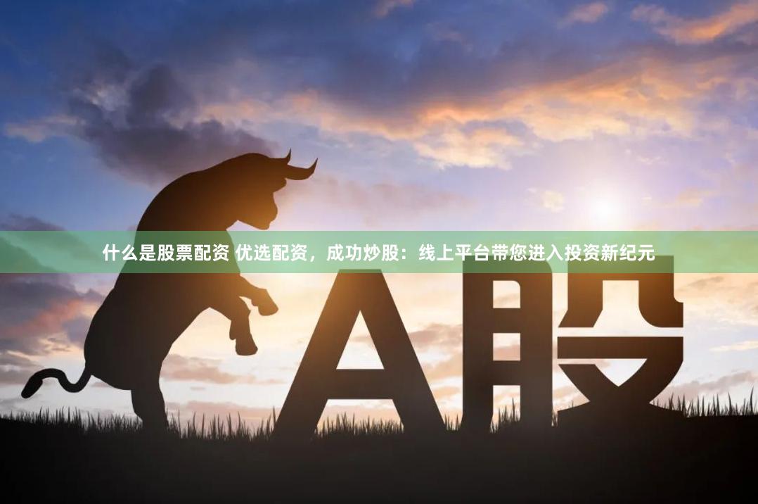 什么是股票配资 优选配资，成功炒股：线上平台带您进入投资新纪元