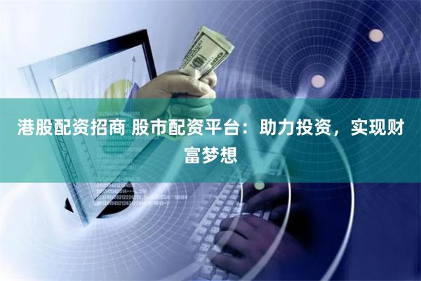 港股配资招商 股市配资平台：助力投资，实现财富梦想