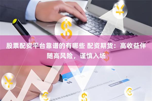 股票配资平台靠谱的有哪些 配资期货：高收益伴随高风险，谨慎入场