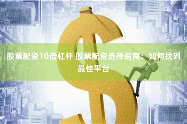 股票配资10倍杠杆 股票配资选择指南：如何找到最佳平台