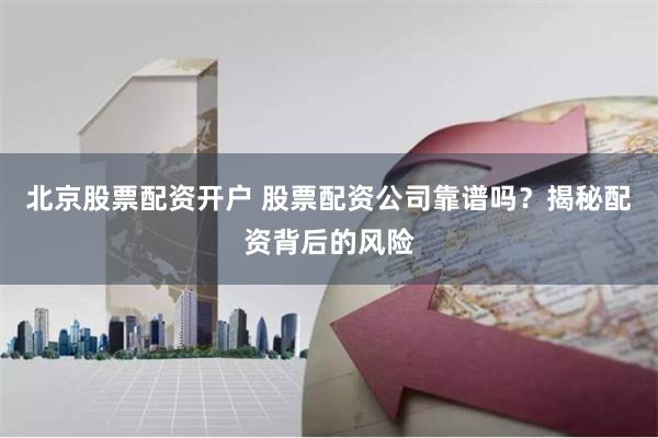 北京股票配资开户 股票配资公司靠谱吗？揭秘配资背后的风险