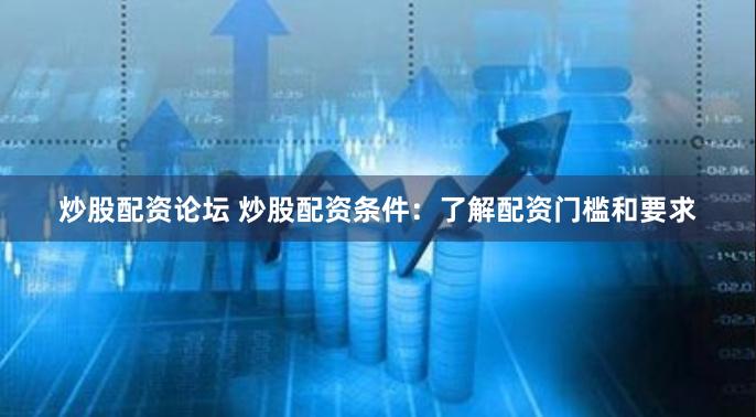 炒股配资论坛 炒股配资条件：了解配资门槛和要求