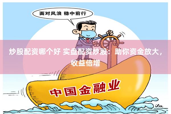 炒股配资哪个好 实盘配资炒股：助你资金放大，收益倍增