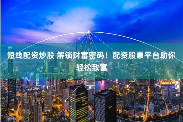 短线配资炒股 解锁财富密码！配资股票平台助你轻松致富