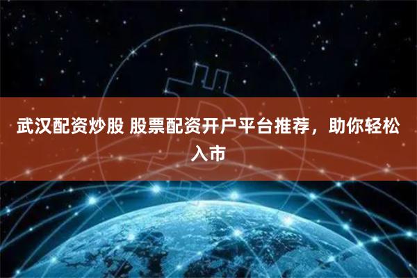 武汉配资炒股 股票配资开户平台推荐，助你轻松入市