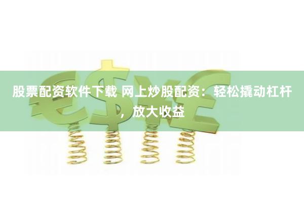 股票配资软件下载 网上炒股配资：轻松撬动杠杆，放大收益