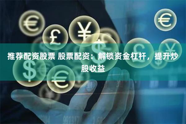 推荐配资股票 股票配资：解锁资金杠杆，提升炒股收益