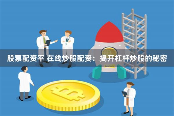 股票配资平 在线炒股配资：揭开杠杆炒股的秘密
