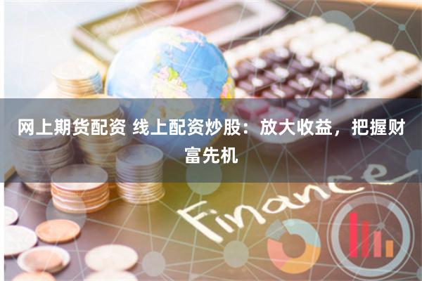 网上期货配资 线上配资炒股：放大收益，把握财富先机