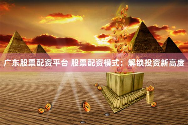 广东股票配资平台 股票配资模式：解锁投资新高度