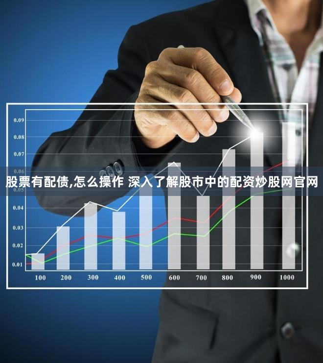 股票有配债,怎么操作 深入了解股市中的配资炒股网官网