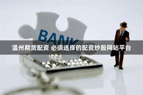 温州期货配资 必须选择的配资炒股网站平台