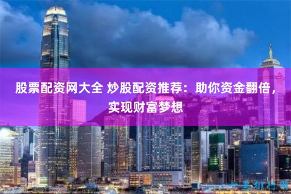 股票配资网大全 炒股配资推荐：助你资金翻倍，实现财富梦想