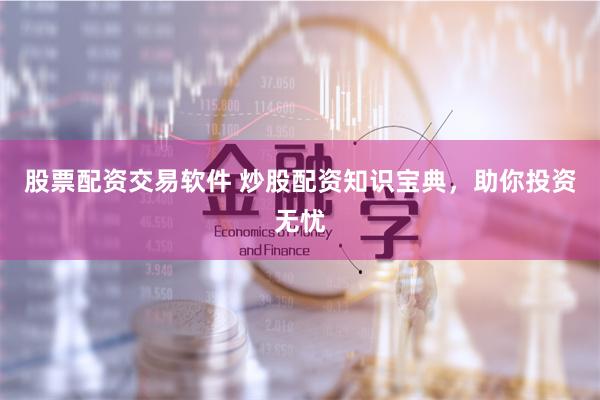 股票配资交易软件 炒股配资知识宝典，助你投资无忧