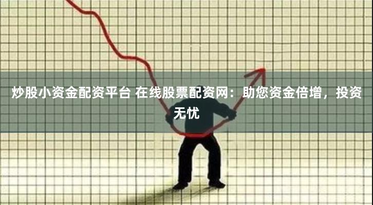 炒股小资金配资平台 在线股票配资网：助您资金倍增，投资无忧