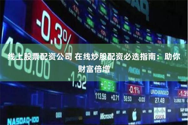 线上股票配资公司 在线炒股配资必选指南：助你财富倍增
