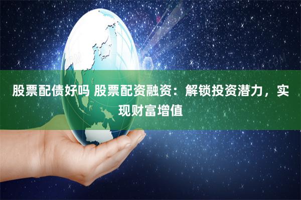 股票配债好吗 股票配资融资：解锁投资潜力，实现财富增值