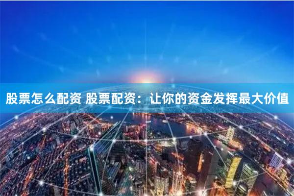 股票怎么配资 股票配资：让你的资金发挥最大价值